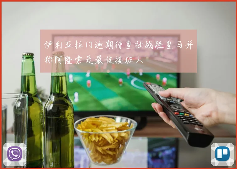 伊利亚拉门迪期待皇社战胜皇马并称阿隆索是最佳接班人