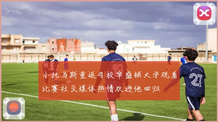 小托马斯重返母校华盛顿大学观看比赛社交媒体热情欢迎他回归