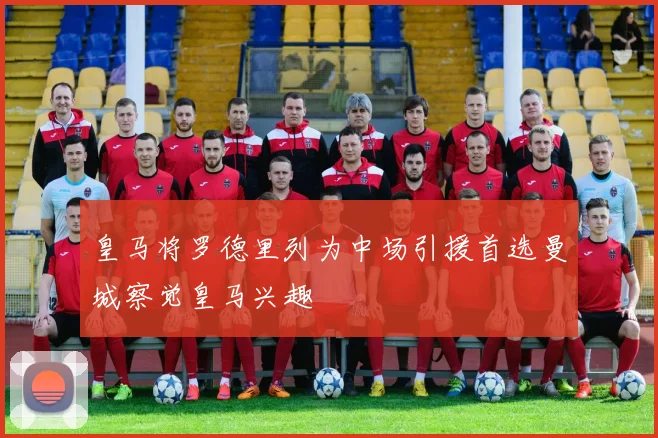 皇马将罗德里列为中场引援首选曼城察觉皇马兴趣