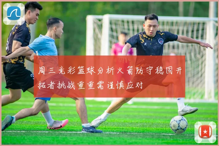 周三竞彩篮球分析火箭防守稳固开拓者挑战重重需谨慎应对
