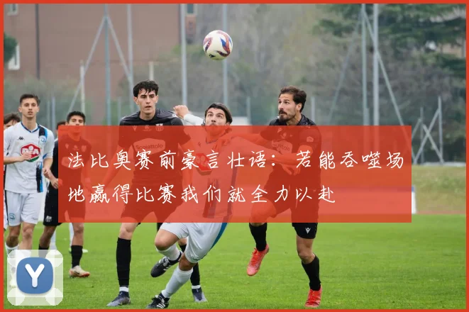 法比奥赛前豪言壮语：若能吞噬场地赢得比赛我们就全力以赴