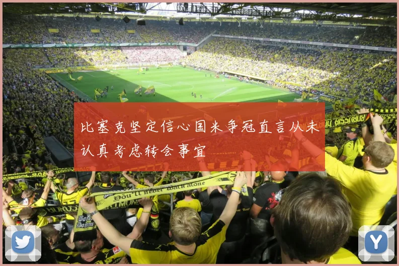 比塞克坚定信心国米争冠直言从未认真考虑转会事宜