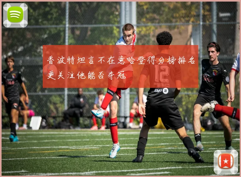 香波特坦言不在意哈登得分榜排名更关注他能否夺冠