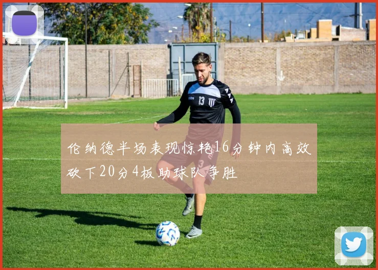 伦纳德半场表现惊艳16分钟内高效砍下20分4板助球队争胜