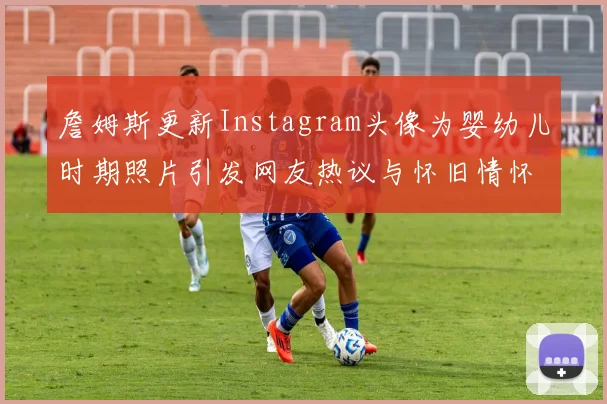 詹姆斯更新Instagram头像为婴幼儿时期照片引发网友热议与怀旧情怀