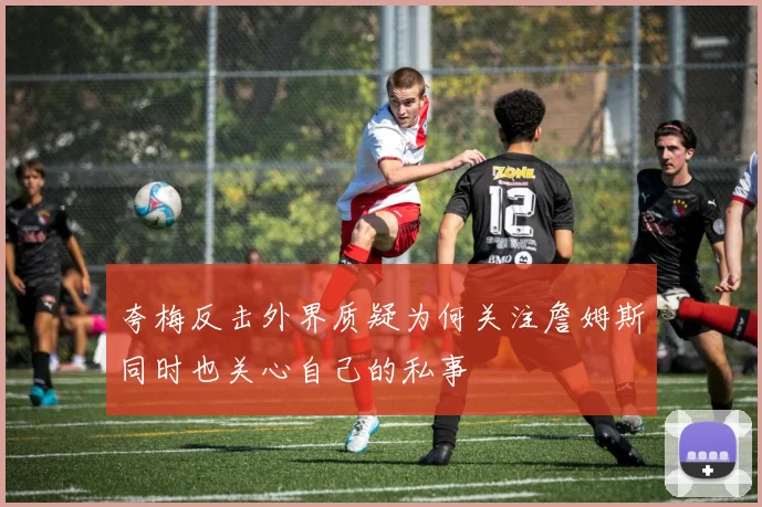 夸梅反击外界质疑为何关注詹姆斯同时也关心自己的私事
