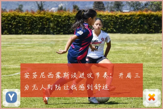 安芬尼西蒙斯谈进攻节奏：开局三分无人盯防让我感到舒适