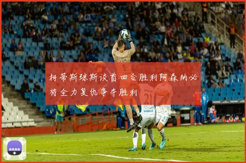 柯蒂斯琼斯谈首回合胜利阿森纳必将全力复仇争夺胜利