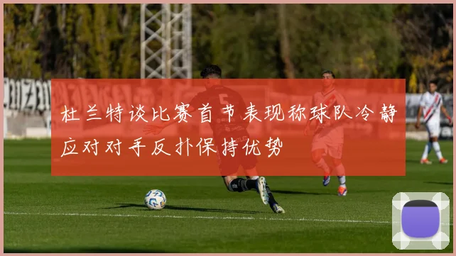 杜兰特谈比赛首节表现称球队冷静应对对手反扑保持优势