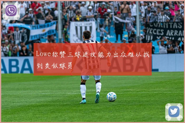 Lowe称赞三球进攻能力出众难以找到类似球员
