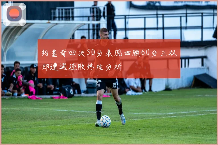 约基奇四次50分表现回顾60分三双却遭遇连败终结分析