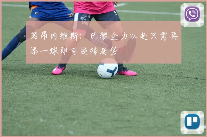 若昂内维斯：巴黎全力以赴只需再添一球即可逆转局势