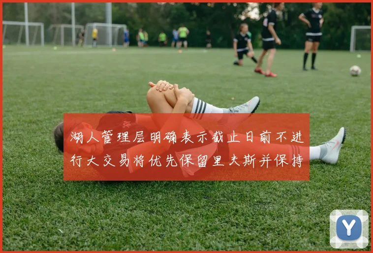 湖人管理层明确表示截止日前不进行大交易将优先保留里夫斯并保持灵活性