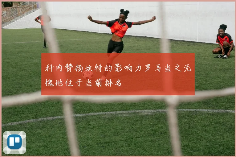 科内赞扬坎特的影响力罗马当之无愧地位于当前排名