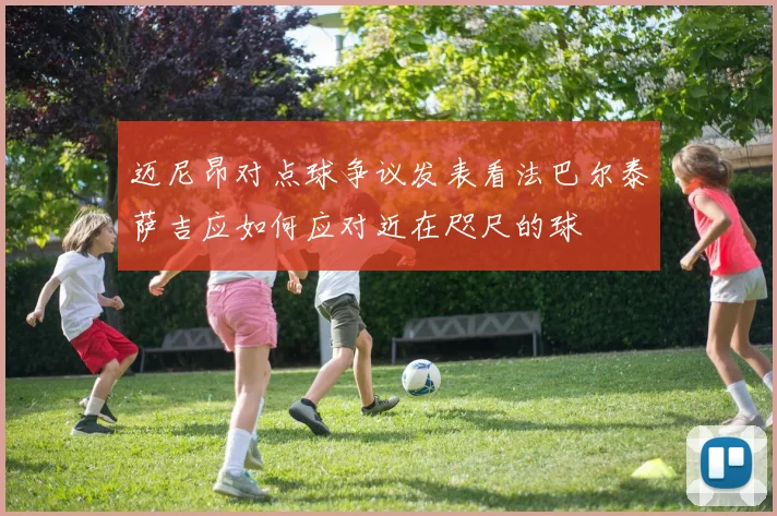 迈尼昂对点球争议发表看法巴尔泰萨吉应如何应对近在咫尺的球