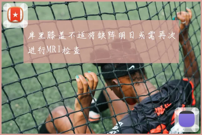 库里膝盖不适将缺阵明日或需再次进行MRI检查