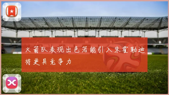 火箭队表现出色若能引入朱霍勒迪将更具竞争力