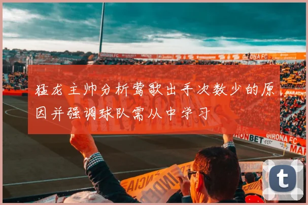 猛龙主帅分析莺歌出手次数少的原因并强调球队需从中学习
