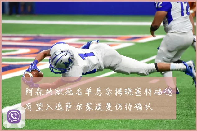 阿森纳欧冠名单悬念揭晓塞特福德有望入选萨尔蒙道曼仍待确认