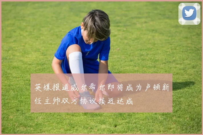 英媒报道威尔希尔即将成为卢顿新任主帅双方协议接近达成