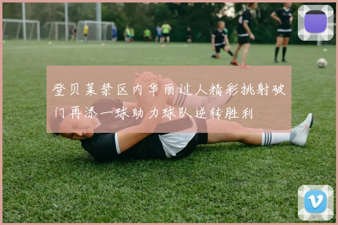 登贝莱禁区内华丽过人精彩挑射破门再添一球助力球队逆转胜利