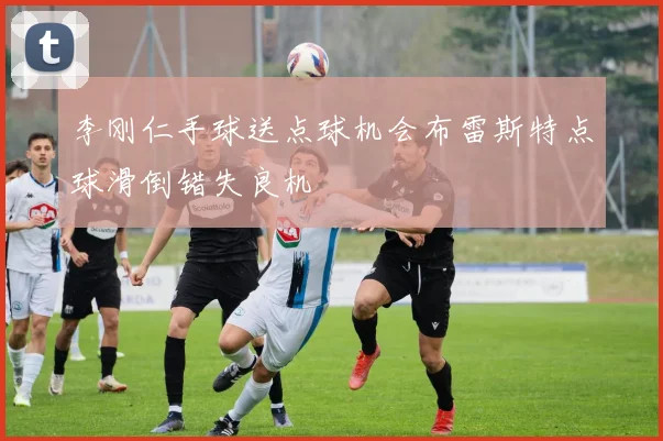 李刚仁手球送点球机会布雷斯特点球滑倒错失良机