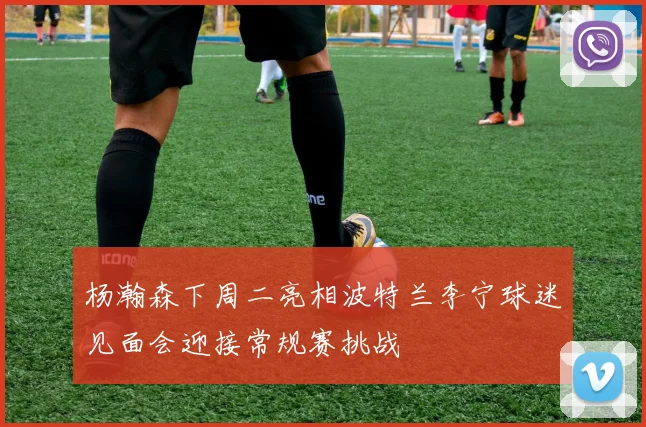 杨瀚森下周二亮相波特兰李宁球迷见面会迎接常规赛挑战