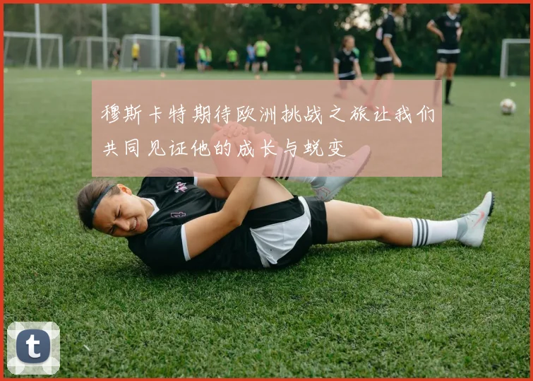 穆斯卡特期待欧洲挑战之旅让我们共同见证他的成长与蜕变