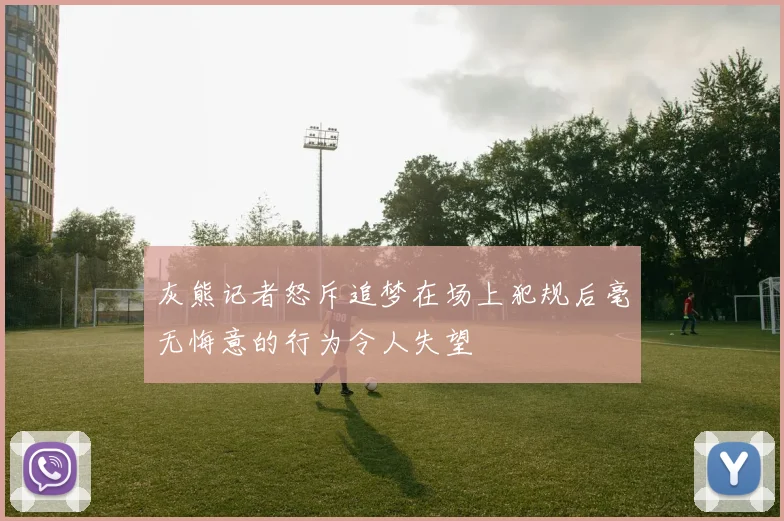灰熊记者怒斥追梦在场上犯规后毫无悔意的行为令人失望