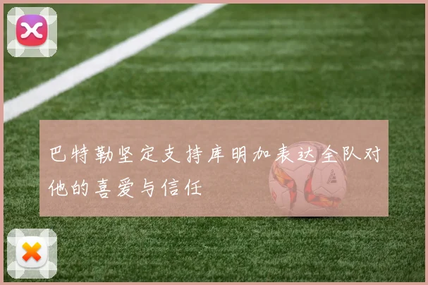 巴特勒坚定支持库明加表达全队对他的喜爱与信任