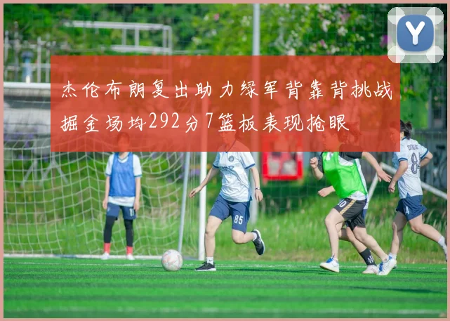杰伦布朗复出助力绿军背靠背挑战掘金场均292分7篮板表现抢眼