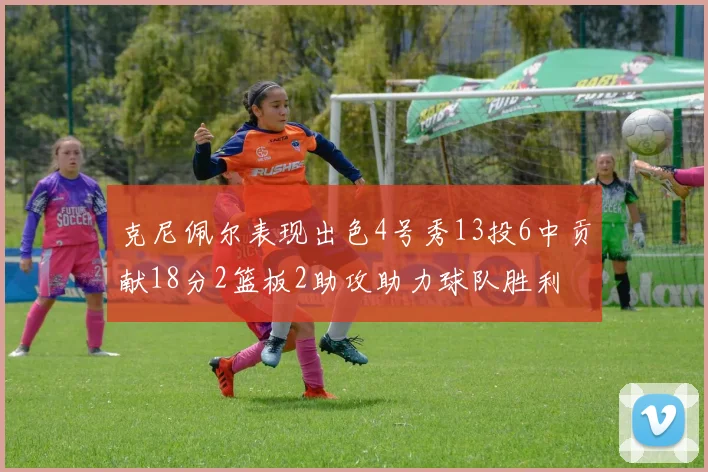 克尼佩尔表现出色4号秀13投6中贡献18分2篮板2助攻助力球队胜利