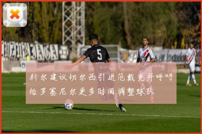 科尔建议切尔西引进范戴克并呼吁给罗塞尼尔更多时间调整球队