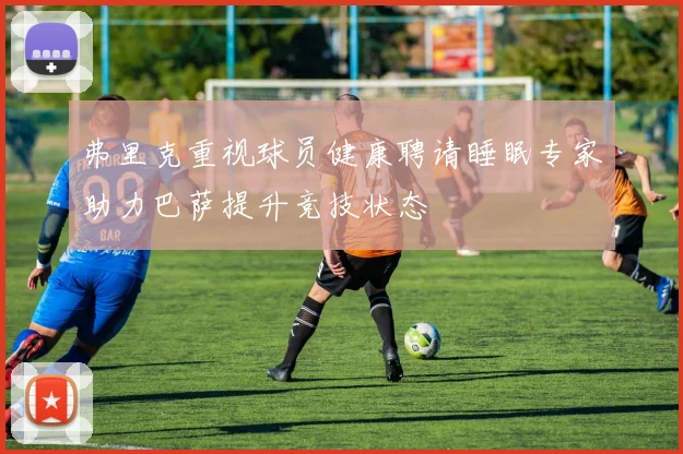 弗里克重视球员健康聘请睡眠专家助力巴萨提升竞技状态