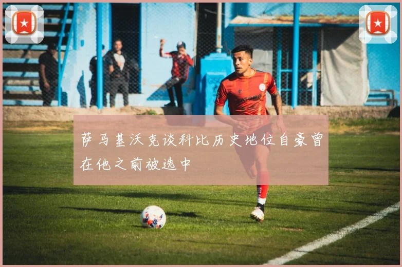 萨马基沃克谈科比历史地位自豪曾在他之前被选中