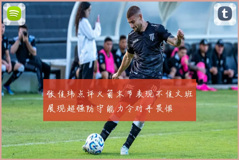 张佳玮点评火箭末节表现不佳文班展现超强防守能力令对手畏惧