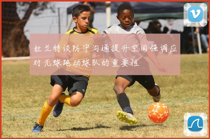 杜兰特谈防守沟通提升空间强调应对无球跑动球队的重要性