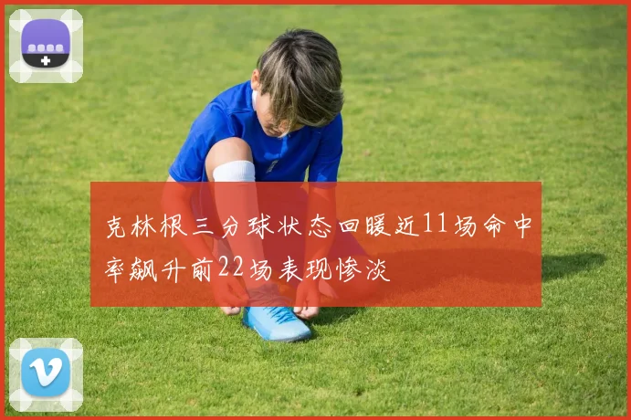 克林根三分球状态回暖近11场命中率飙升前22场表现惨淡