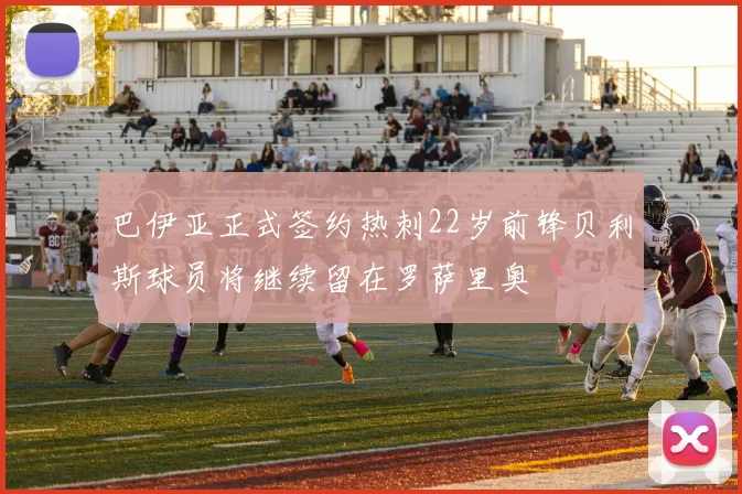 巴伊亚正式签约热刺22岁前锋贝利斯球员将继续留在罗萨里奥