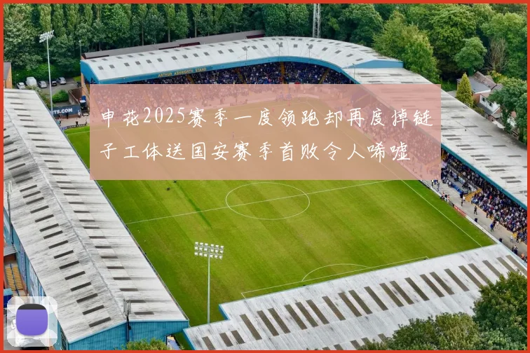 申花2025赛季一度领跑却再度掉链子工体送国安赛季首败令人唏嘘