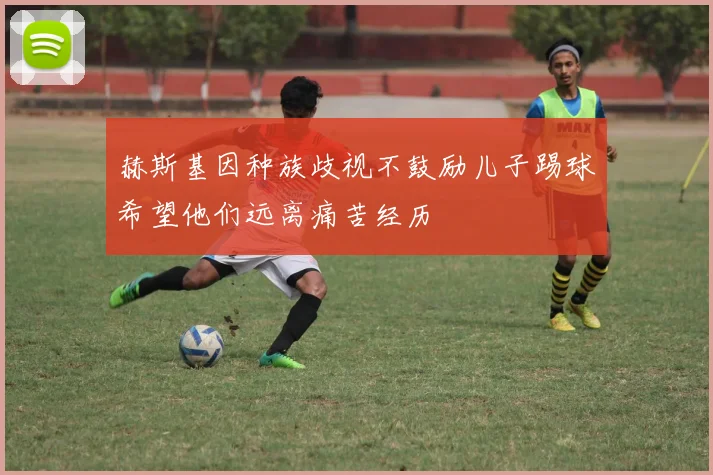 赫斯基因种族歧视不鼓励儿子踢球希望他们远离痛苦经历