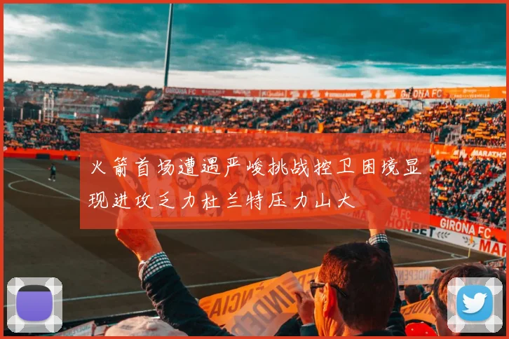 火箭首场遭遇严峻挑战控卫困境显现进攻乏力杜兰特压力山大