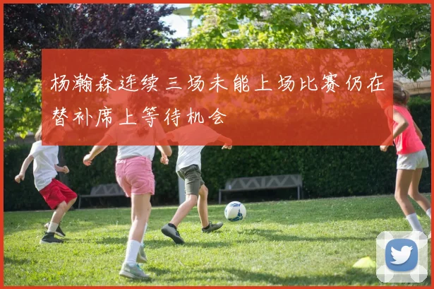杨瀚森连续三场未能上场比赛仍在替补席上等待机会