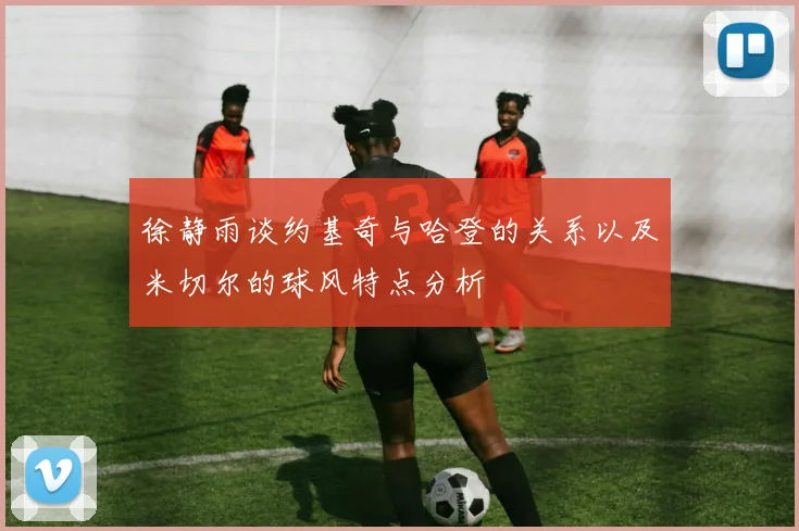 徐静雨谈约基奇与哈登的关系以及米切尔的球风特点分析