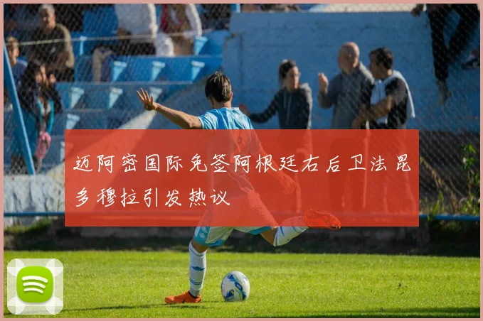 迈阿密国际免签阿根廷右后卫法昆多穆拉引发热议