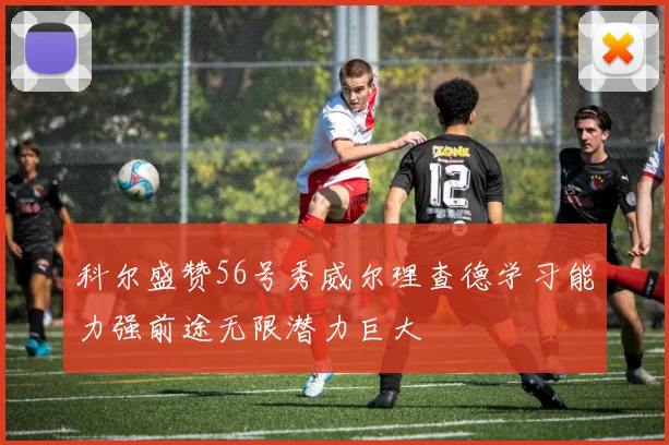 科尔盛赞56号秀威尔理查德学习能力强前途无限潜力巨大