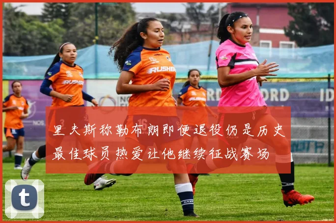 里夫斯称勒布朗即便退役仍是历史最佳球员热爱让他继续征战赛场