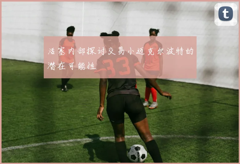 活塞内部探讨交易小迈克尔波特的潜在可能性