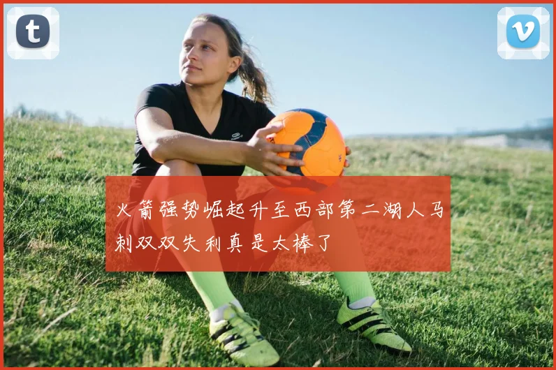 火箭强势崛起升至西部第二湖人马刺双双失利真是太棒了