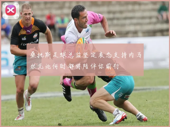 桑托斯足球总监坚定表态支持内马尔无论何时都将陪伴你前行